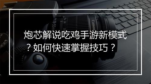 炮芯解说吃鸡手游新模式？如何快速掌握技巧？