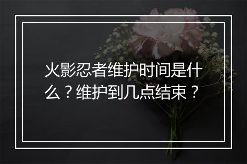 火影忍者维护时间是什么？维护到几点结束？