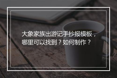 大象家族出游记手抄报模板，哪里可以找到？如何制作？