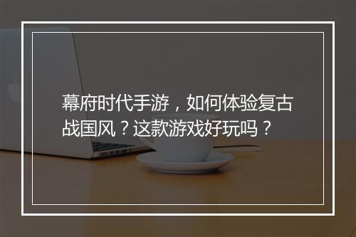 幕府时代手游，如何体验复古战国风？这款游戏好玩吗？