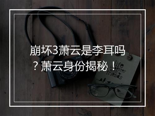 崩坏3萧云是李耳吗?萧云身份揭秘!
