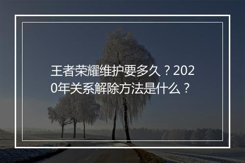 王者荣耀维护要多久?2020年关系解除方法是什么?