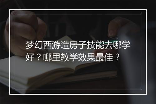 梦幻西游造房子技能去哪学好？哪里教学效果最佳？