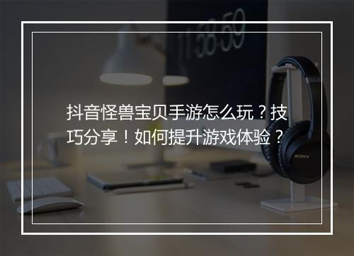 抖音怪兽宝贝手游怎么玩？技巧分享！如何提升游戏体验？