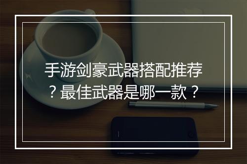 手游剑豪武器搭配推荐？最佳武器是哪一款？