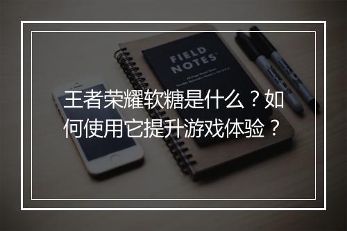 王者荣耀软糖是什么?如何使用它提升游戏体验?