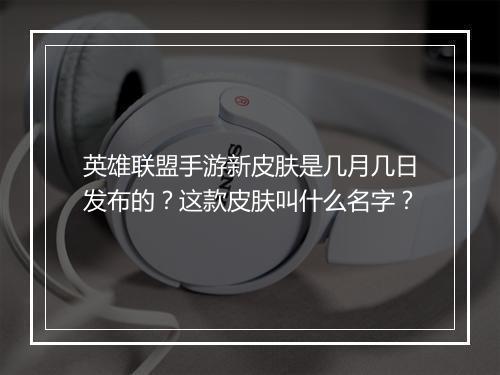 英雄联盟手游新皮肤是几月几日发布的？这款皮肤叫什么名字？