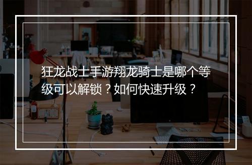 狂龙战士手游翔龙骑士是哪个等级可以解锁？如何快速升级？