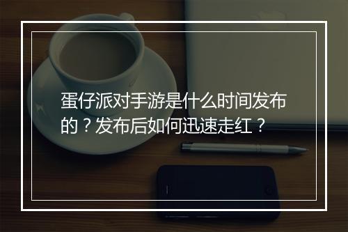 蛋仔派对手游是什么时间发布的？发布后如何迅速走红？