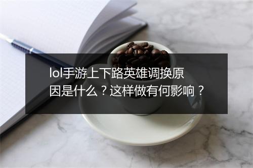 lol手游上下路英雄调换原因是什么？这样做有何影响？