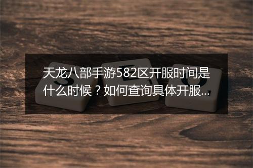 天龙八部手游582区开服时间是什么时候?如何查询具体开服信息?