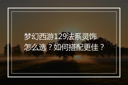梦幻西游129法系灵饰怎么选？如何搭配更佳？