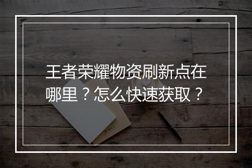 王者荣耀物资刷新点在哪里？怎么快速获取？