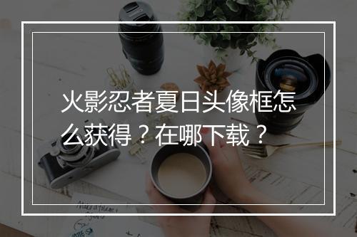 火影忍者夏日头像框怎么获得？在哪下载？