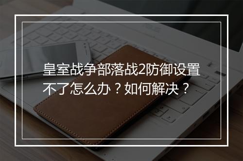 皇室战争部落战2防御设置不了怎么办？如何解决？