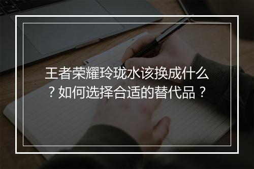 王者荣耀玲珑水该换成什么？如何选择合适的替代品？