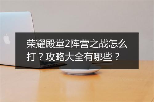 荣耀殿堂2阵营之战怎么打？攻略大全有哪些？
