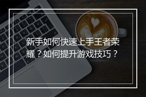 新手如何快速上手王者荣耀？如何提升游戏技巧？