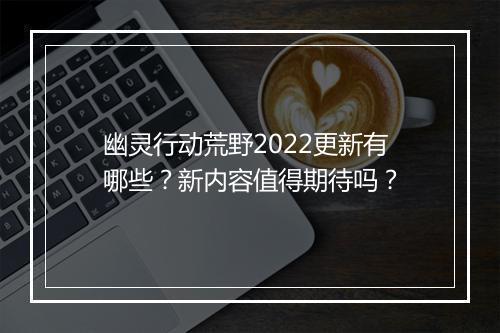 幽灵行动荒野2022更新有哪些？新内容值得期待吗？