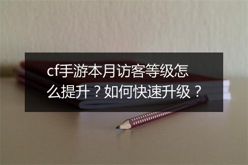 cf手游本月访客等级怎么提升？如何快速升级？
