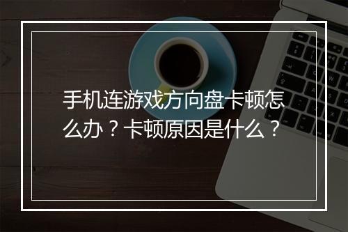 手机连游戏方向盘卡顿怎么办?卡顿原因是什么?