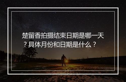 楚留香拍摄结束日期是哪一天？具体月份和日期是什么？