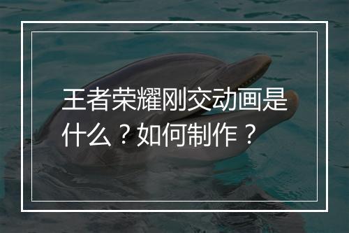 王者荣耀刚交动画是什么?如何制作?