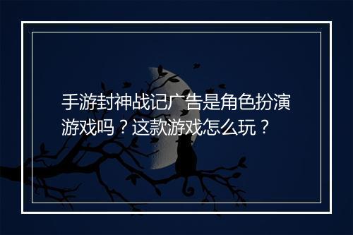 手游封神战记广告是角色扮演游戏吗？这款游戏怎么玩？