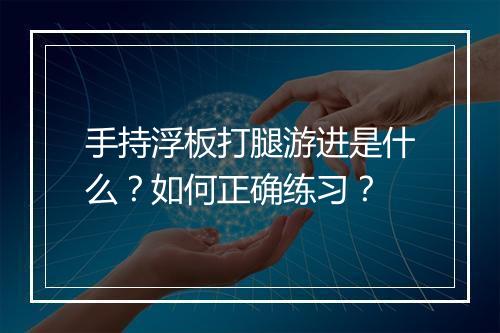 手持浮板打腿游进是什么？如何正确练习？