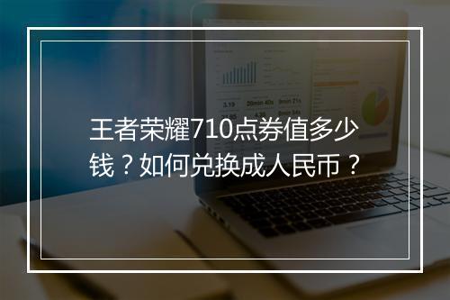 王者荣耀710点券值多少钱？如何兑换成人民币？