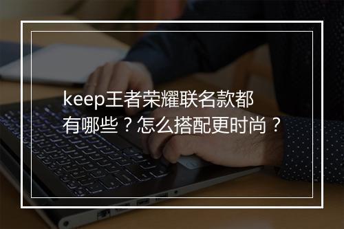 keep王者荣耀联名款都有哪些？怎么搭配更时尚？