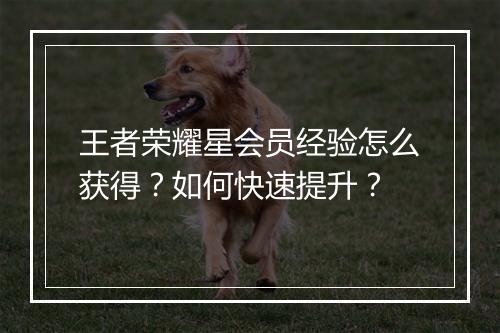 王者荣耀星会员经验怎么获得？如何快速提升？