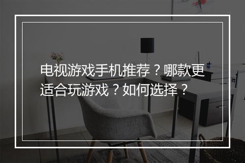 电视游戏手机推荐？哪款更适合玩游戏？如何选择？