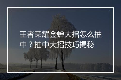 王者荣耀金蝉大招怎么抽中？抽中大招技巧揭秘