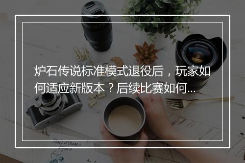 炉石传说标准模式退役后,玩家如何适应新版本?后续比赛如何进行?