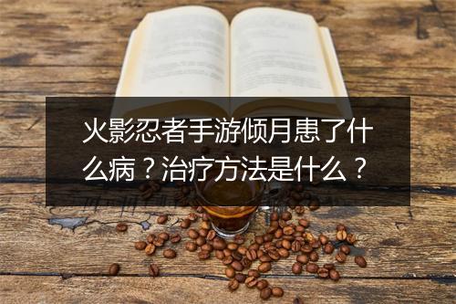 火影忍者手游倾月患了什么病?治疗方法是什么?