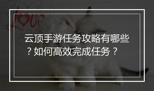 云顶手游任务攻略有哪些？如何高效完成任务？