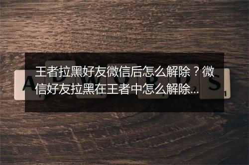 王者拉黑好友微信后怎么解除？微信好友拉黑在王者中怎么解除？
