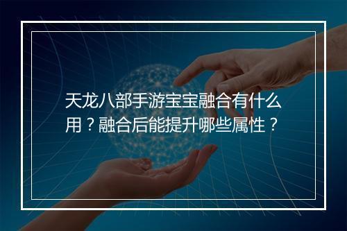 天龙八部手游宝宝融合有什么用？融合后能提升哪些属性？