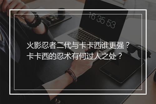 火影忍者二代与卡卡西谁更强？卡卡西的忍术有何过人之处？