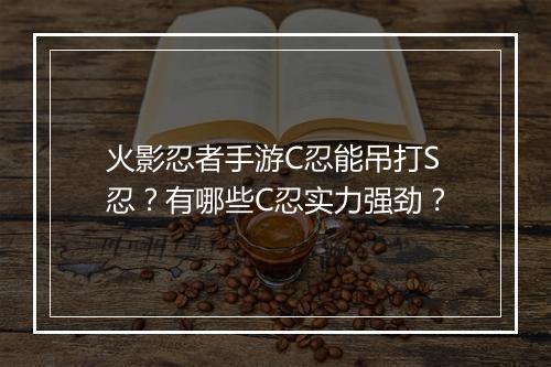 火影忍者手游C忍能吊打S忍？有哪些C忍实力强劲？
