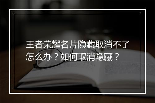 王者荣耀名片隐藏取消不了怎么办？如何取消隐藏？