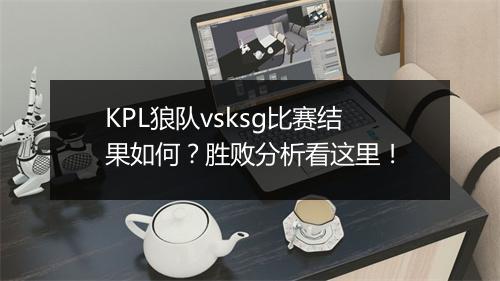 KPL狼队vsksg比赛结果如何？胜败分析看这里！