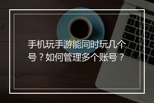 手机玩手游能同时玩几个号？如何管理多个账号？