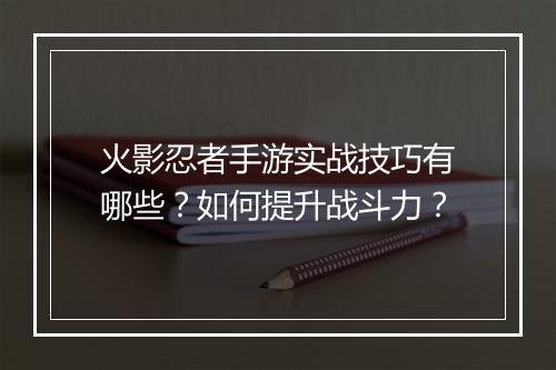 火影忍者手游实战技巧有哪些？如何提升战斗力？