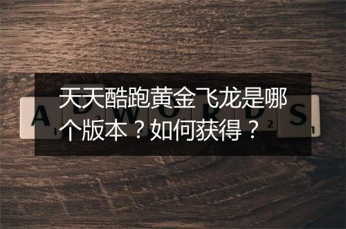 天天酷跑黄金飞龙是哪个版本?如何获得?