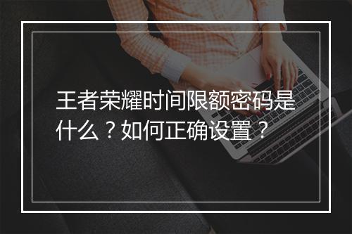 王者荣耀时间限额密码是什么？如何正确设置？