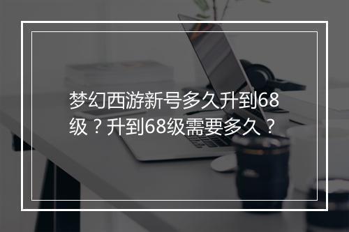 梦幻西游新号多久升到68级？升到68级需要多久？