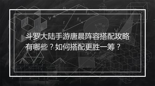 斗罗大陆手游唐晨阵容搭配攻略有哪些?如何搭配更胜一筹?