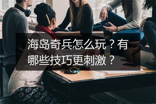 海岛奇兵怎么玩？有哪些技巧更刺激？